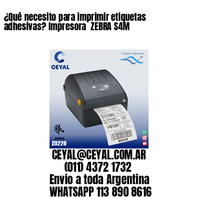 ¿Qué necesito para imprimir etiquetas adhesivas? Impresora  ZEBRA S4M