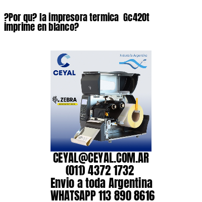 ?Por qu? la impresora termica  Gc420t imprime en blanco?