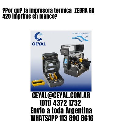 ?Por qu? la impresora termica  ZEBRA GK 420 imprime en blanco?