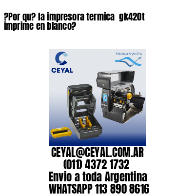 ?Por qu? la impresora termica  gk420t imprime en blanco?