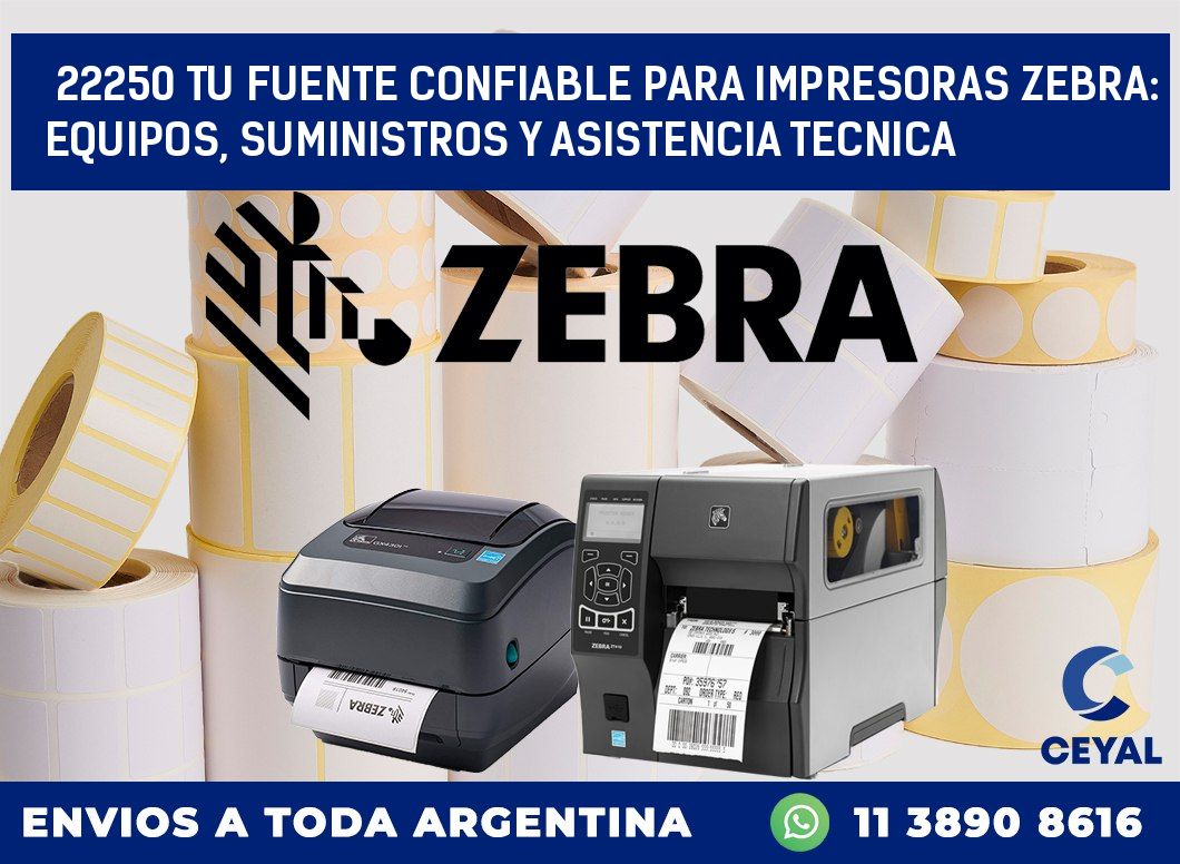22250 TU FUENTE CONFIABLE PARA IMPRESORAS ZEBRA: EQUIPOS, SUMINISTROS Y ASISTENCIA TECNICA