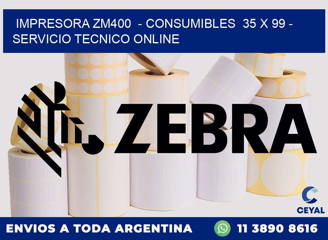 IMPRESORA ZM400  - CONSUMIBLES  35 x 99 - SERVICIO TECNICO ONLINE