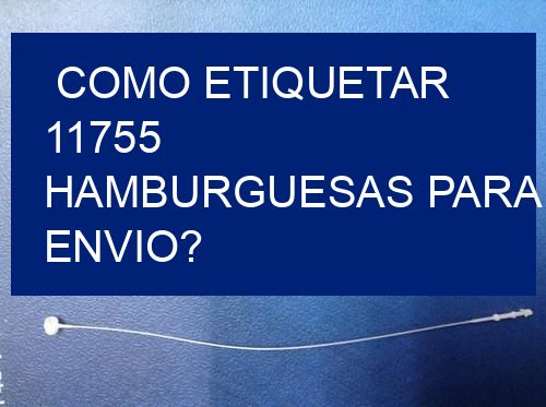 como etiquetar 11755 hamburguesas para envio?